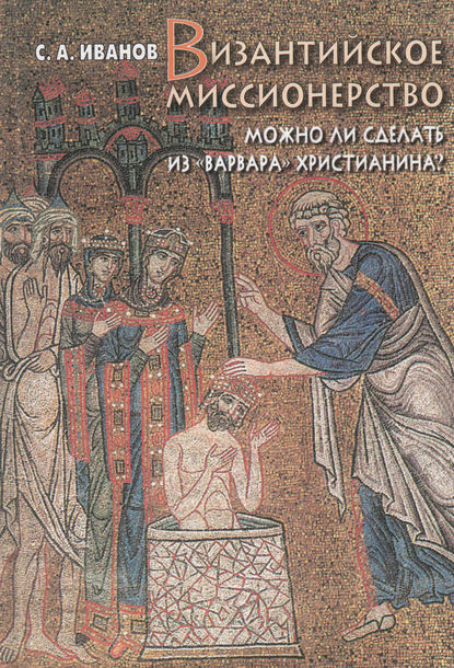 Книга Сергей Аркадьевич Иванов, С. А. Иванов Византийское миссионерство. Можно ли сделать из «варвара» христианина?