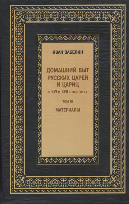 Книга И. Е. Забелин, Иван Егорович Забелин Домашний быт русских царей и цариц в XVI и XVII столетиях. Материалы. Том III