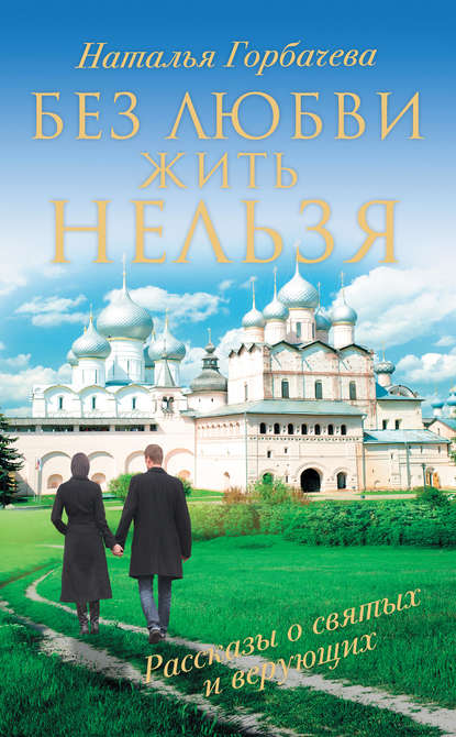 Книга Наталья Горбачева, Наталья Борисовна Горбачева Без любви жить нельзя. Рассказы о святых и верующих