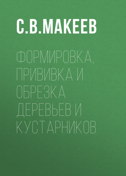 Книга С. В. Макеев, Елена Георгиевна Гоняева, Татьяна Валентиновна Осетрова, Сергей Владимирович Макеев Формировка, прививка и обрезка деревьев и кустарников