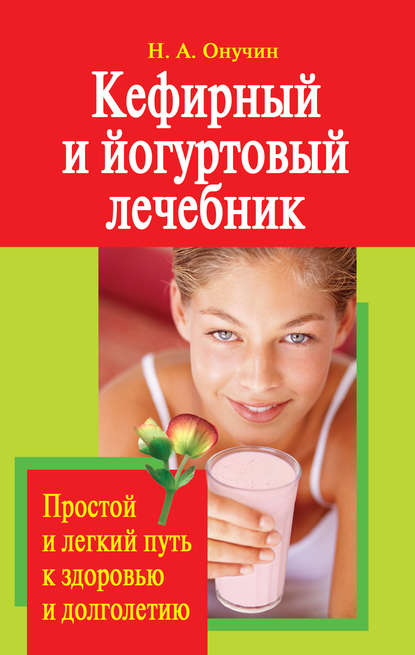 Книга Н. А. Онучин, Николай Альбертович Онучин Кефирный и йогуртовый лечебник. Простой и легкий путь к здоровью и долголетию