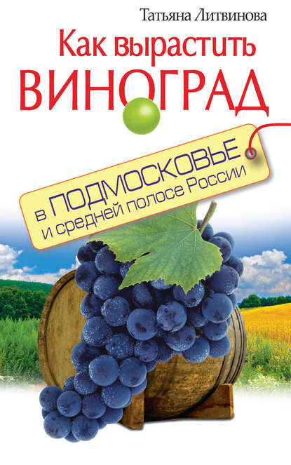 Книга Татьяна Литвинова, Татьяна Александровна Литвинова Как вырастить виноград в Подмосковье и средней полосе России