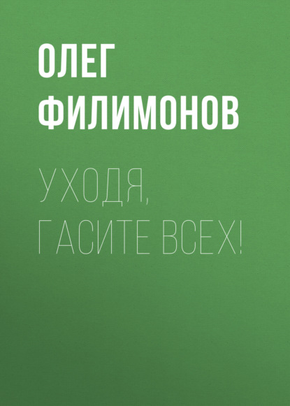 Книга Олег Филимонов, Олег Анатольевич Филимонов Уходя, гасите всех!