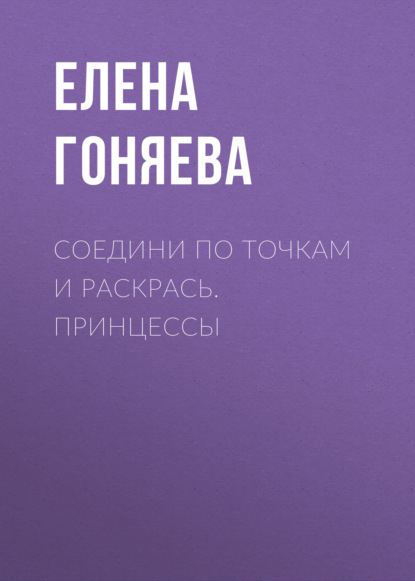 Книга Елена Георгиевна Гоняева, Елена Гоняева Соедини по точкам и раскрась. Принцессы