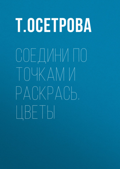 Книга Татьяна Валентиновна Осетрова, Т. Осетрова Соедини по точкам и раскрась. Цветы