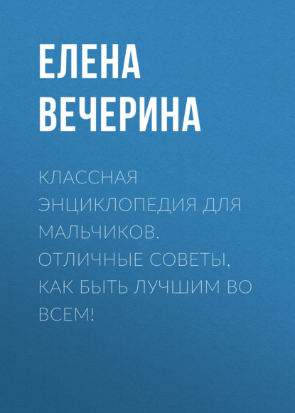 Книга Елена Вечерина, Елена Юрьевна Вечерина Классная энциклопедия для мальчиков. Отличные советы, как быть лучшим во всем!