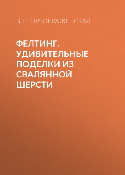 Книга Вера Николаевна Преображенская, Вера Преображенская Фелтинг. Удивительные поделки из свалянной шерсти