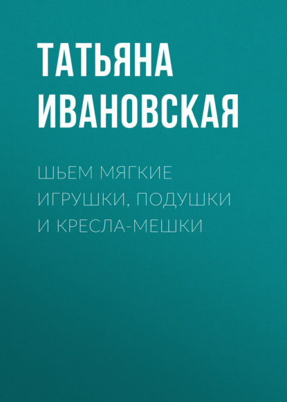 Книга Татьяна Ивановская, Татьяна Владимировна Ивановская Шьем мягкие игрушки, подушки и кресла-мешки