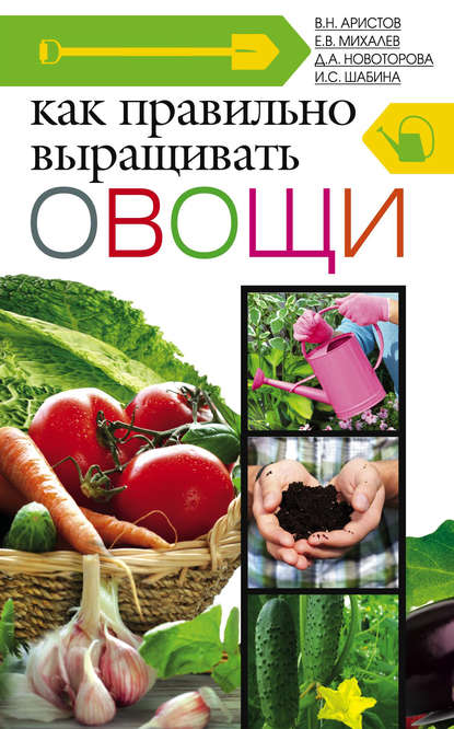 Книга Д. А. Новоторова, Е. В. Михалев, Дина Алексеевна Новоторова, Ирина Сергеевна Шабина, Владимир Николаевич Аристов Как правильно выращивать овощи