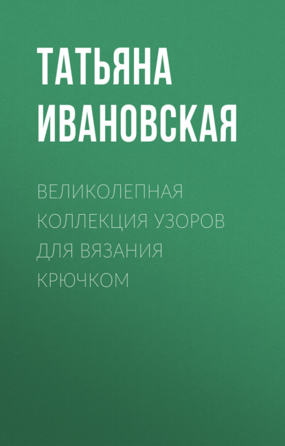 Книга Татьяна Ивановская, Татьяна Владимировна Ивановская Великолепная коллекция узоров для вязания крючком
