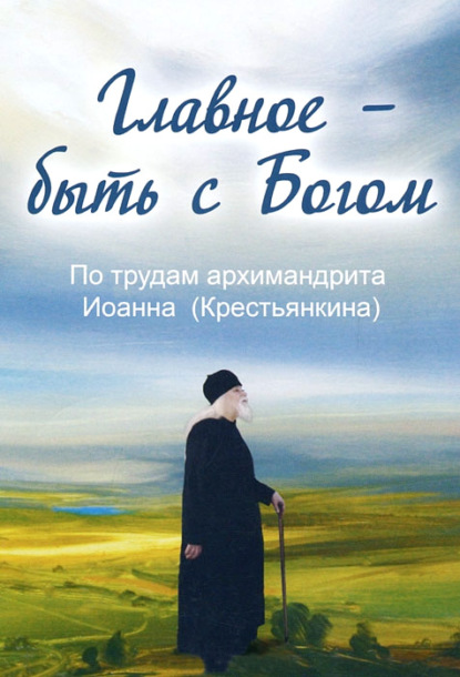 Книга Анна А. Маркова Главное – быть с Богом. По трудам архимандрита Иоанна (Крестьянкина)