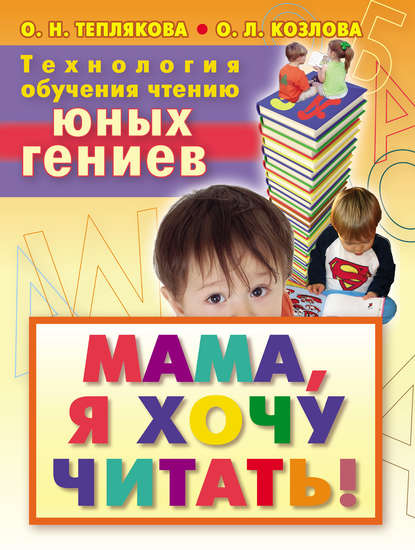 Книга Ольга Теплякова, Ольга Николаевна Теплякова, Ольга Леонардовна Козлова Технология обучения чтению юных гениев. Мама, я хочу читать!