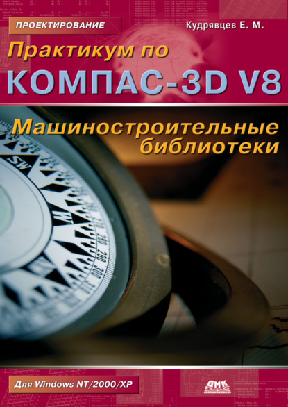 Книга Е. М. Кудрявцев, Евгений Михайлович Кудрявцев Практикум по КОМПАС-3D V8: машиностроительные библиотеки