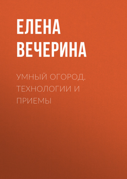 Книга Елена Вечерина, Елена Юрьевна Вечерина Умный огород. Технологии и приемы