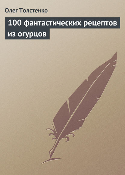 Книга Олег Толстенко 100 фантастических рецептов из огурцов