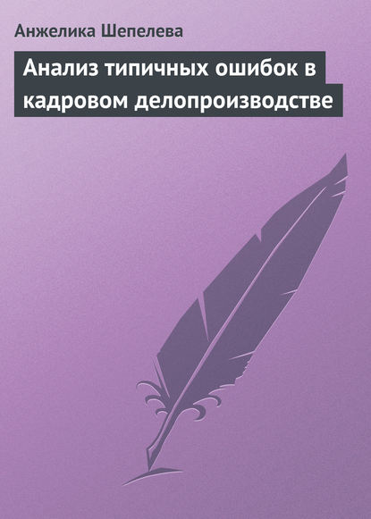 Книга Анжелика Юрьевна Шепелева, Анжелика Шепелева Анализ типичных ошибок в кадровом делопроизводстве
