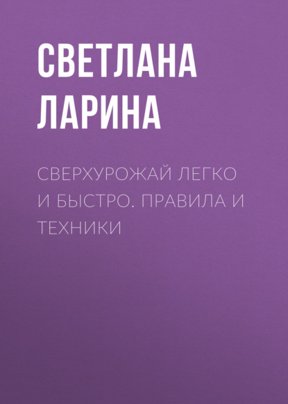 Книга Светлана Ларина, Светлана Алексеевна Ларина Сверхурожай легко и быстро. Правила и техники