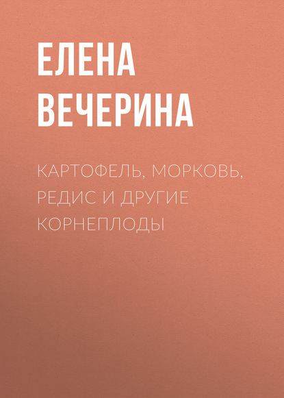 Книга Елена Вечерина, Елена Юрьевна Вечерина Картофель, морковь, редис и другие корнеплоды