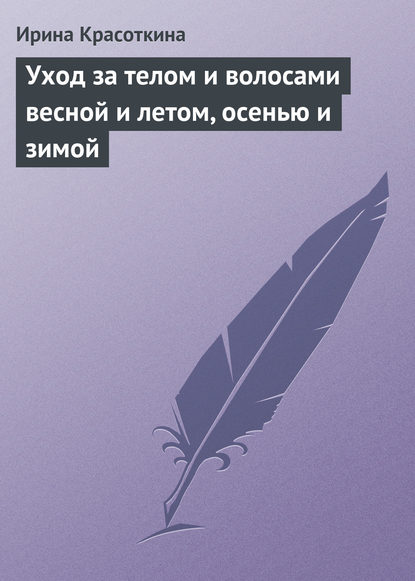 Книга Ирина Красоткина, Ирина Николаевна Красоткина Уход за телом и волосами весной и летом, осенью и зимой