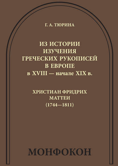 Книга Г. А. Тюрина, Борис Львович Фонкич, Галина Андреевна Тюрина Из истории изучения греческих рукописей в Европе в XVIII – начале XIX в.: Христиан Фридрих Маттеи (1744-1811)