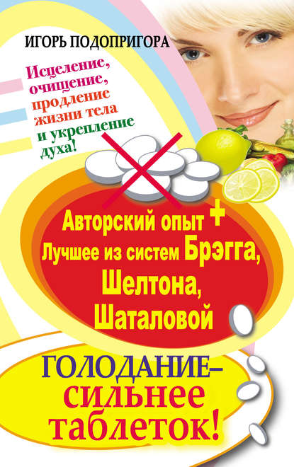 Книга Игорь Подопригора, Игорь Витальевич Подопригора Голодание – сильнее таблеток! Исцеление, очищение, продление жизни тела и укрепление духа! Авторский опыт + лучшее из систем Брэгга, Шелтона, Шаталовой