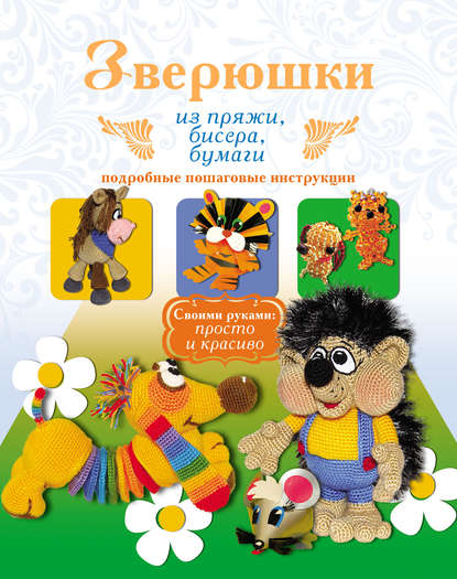 Книга Елена Сергеевна Белова, Юлия Валерьевна Денцова, Юлия Денцова Зверюшки из пряжи, бисера, бумаги. Подробные пошаговые инструкции