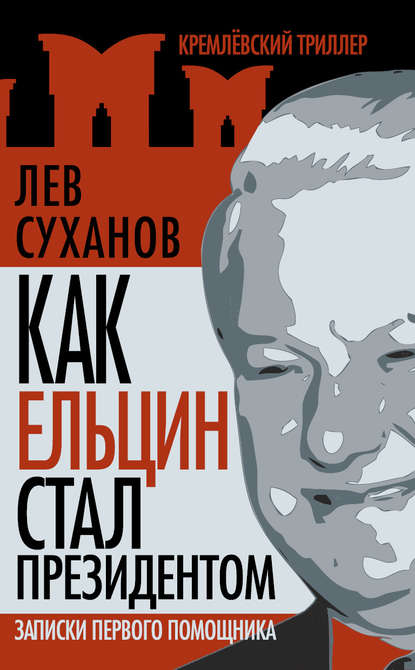 Книга Лев Суханов, Лев Евгеньевич Суханов Как Ельцин стал президентом. Записки первого помощника