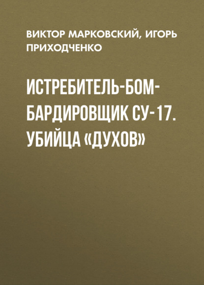 Книга Виктор Марковский, Виктор Юрьевич Марковский, Игорь Владимирович Приходченко Истребитель-бомбардировщик Су-17. Убийца «духов»