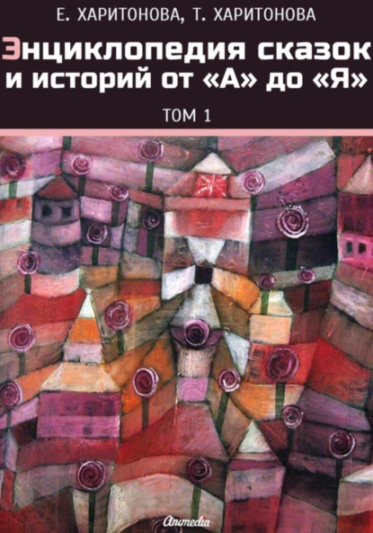 Книга Елена Харитонова, Елена Павловна Харитонова, Тамара Павловна Филиппова Энциклопедия сказок и историй от А до Я. Том 1