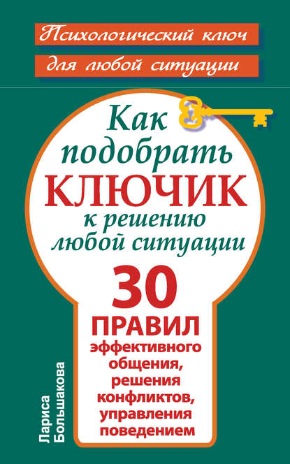 Книга Лариса Большакова Как подобрать ключик к решению любой ситуации. 30 правил эффективного общения, решения конфликтов, управления поведением