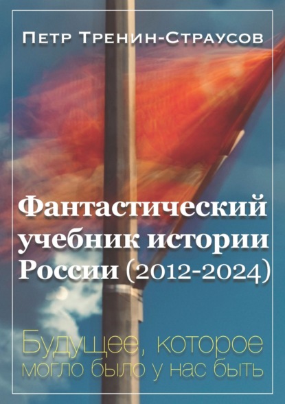 Книга Петр Тренин-Страусов Фантастический учебник истории России (2012-2024). Будущее, которое могло было у нас быть