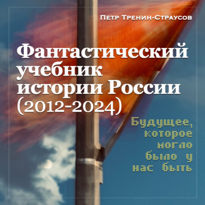 Книга Петр Тренин-Страусов Учебник новейшей истории России (1999—2050). Т.3. Общественно-политическое развитие России первой четверти XXI века. Часть 3. Власть: от управляемой к институциональной демократии (2012—2024)
