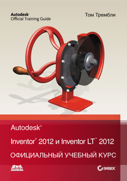 Книга Том Трембли, Л. Р. Талхин Autodesk Inventor 2012 и Inventor LT 2012. Официальный учебный курс