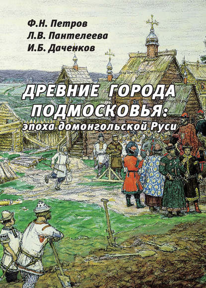Книга Л. В. Пантелеева, Федор Николаевич Петров, Игорь Борисович Даченков, Лариса Владимировна Пантелеева Древние города Подмосковья: эпоха домонгольской Руси