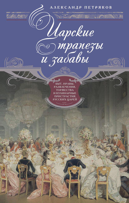 Книга Александр Петряков, Александр Михайлович Петряков Царские трапезы и забавы. Быт, нравы, развлечения, торжества и кулинарные пристрастия русских царей