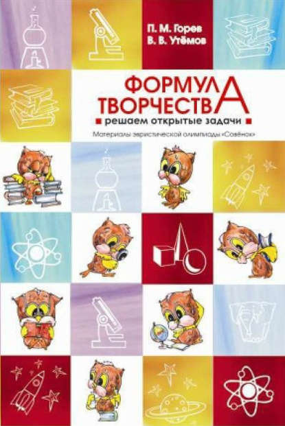 Книга Вячеслав Викторович Утемов, Павел Михайлович Горев, П. М. Горев Формула творчества. Решаем открытые задачи. Материалы эвристической олимпиады «Совёнок»