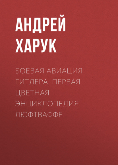 Книга Андрей Харук, Андрей Иванович Харук Боевая авиация Гитлера. Первая цветная энциклопедия Люфтваффе