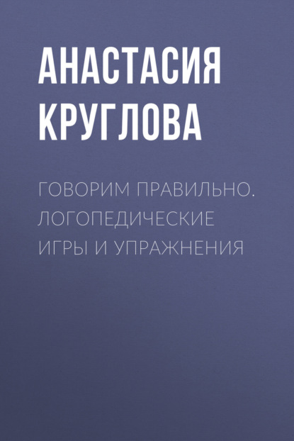 Книга Анастасия Михайловна Круглова, Анастасия Круглова Говорим правильно. Логопедические игры и упражнения
