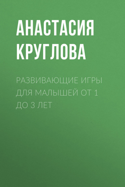 Книга Анастасия Михайловна Круглова, Анастасия Круглова Развивающие игры для малышей от 1 до 3 лет