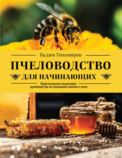 Книга Вадим Тихомиров, Вадим Витальевич Тихомиров Пчеловодство для начинающих. Практическое пошаговое руководство по созданию пасеки с нуля