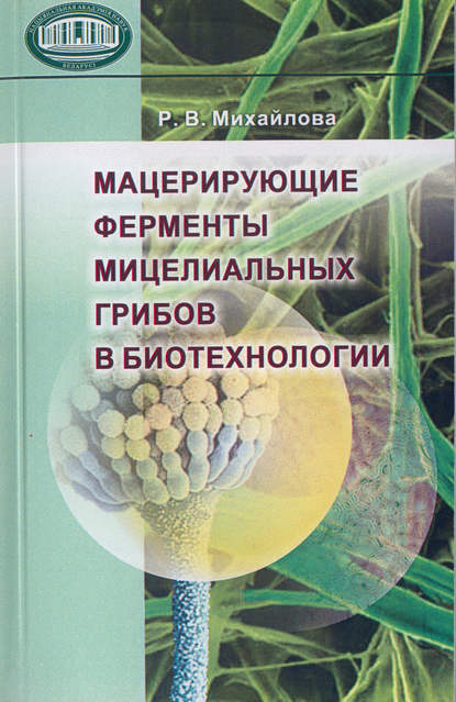 Книга Раиса Владимировна Михайлова, Р. М. Михайлова Мацерирующие ферменты мицелиальных грибов в биотехнологии