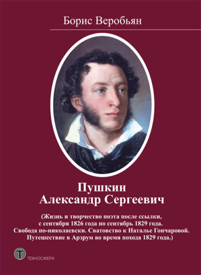 Книга Борис Веробьян, Борис Сергеевич Веробьян Пушкин Александр Сергеевич (Жизнь и творчество поэта после ссылки, с сентября 1826 года по сентябрь 1829 года. Свобода по-николаевски. Сватовство к Наталье Гончаровой. Путешествие в Арзрум во время похода 1829 года)