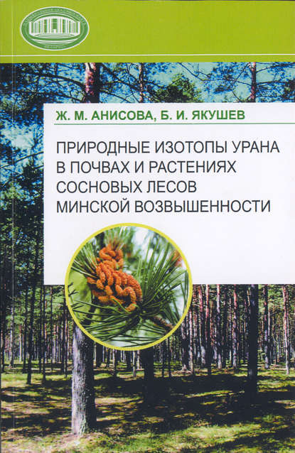 Книга Ж. М. Анисова, Жанна Михайловна Анисова, Борис Иванович Якушев Природные изотопы урана в почвах и растениях сосновых лесов Минской возвышенности