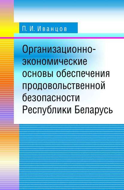 Книга П. И. Иванцов, Петр Иванович Иванцов Организационно-экономические основы обеспечения продовольственной безопасности Республики Беларусь
