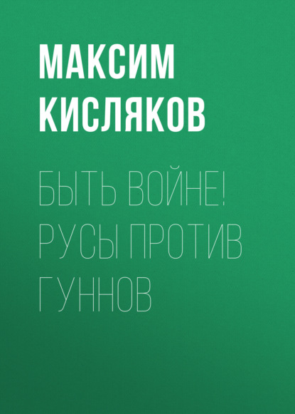 Книга Максим Кисляков, Максим Валерьевич Кисляков Быть войне! Русы против гуннов