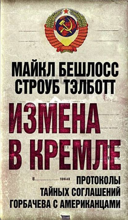 Книга Строуб Тэлботт, Майкл Бешлосс Измена в Кремле. Протоколы тайных соглашений Горбачева c американцами