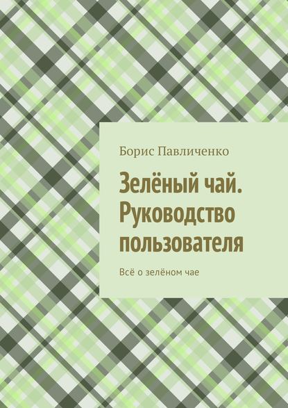 Книга Борис Павличенко Зелёный чай. Руководство пользователя. Всё о зелёном чае