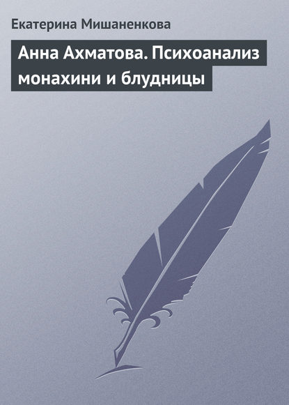 Книга Екатерина Александровна Мишаненкова, Екатерина Мишаненкова Анна Ахматова. Психоанализ монахини и блудницы