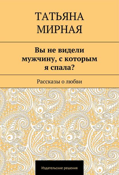 Книга Татьяна Петровна Мирная Вы не видели мужчину, с которым я спала? Рассказы о любви