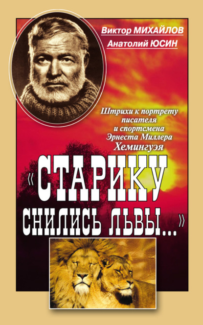 Книга Виктор Михайлов, Виктор Дмитриевич Михайлов, Анатолий Андрианович Юсин «Старику снились львы…». Штрихи к портрету писателя и спортсмена Эрнеста Миллера Хемингуэя